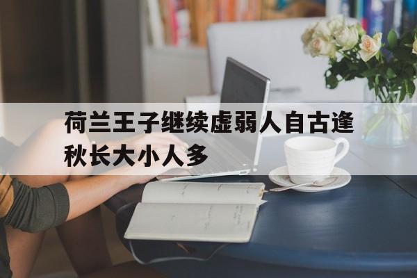 开云体育APP下载-荷兰王子继续虚弱人自古逢秋长大小人多